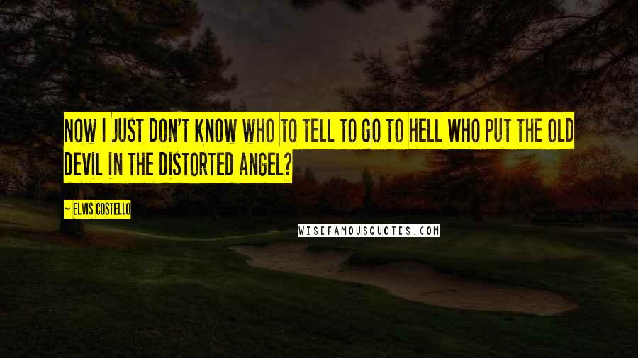 Elvis Costello Quotes: Now I just don't know who to tell to go to hell Who put the old devil in the distorted angel?