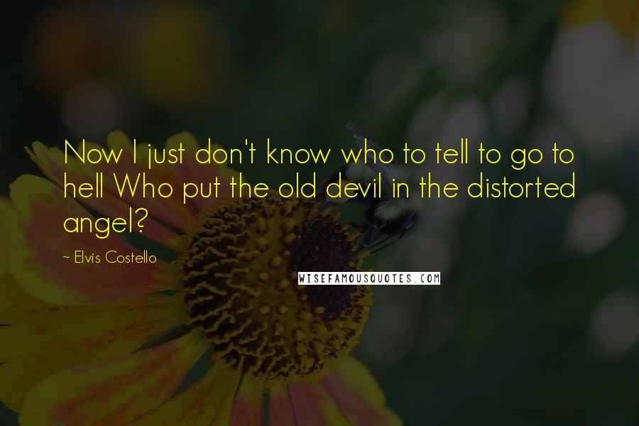 Elvis Costello Quotes: Now I just don't know who to tell to go to hell Who put the old devil in the distorted angel?