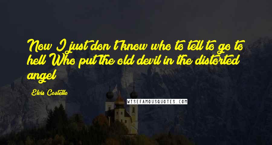 Elvis Costello Quotes: Now I just don't know who to tell to go to hell Who put the old devil in the distorted angel?