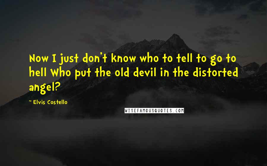 Elvis Costello Quotes: Now I just don't know who to tell to go to hell Who put the old devil in the distorted angel?