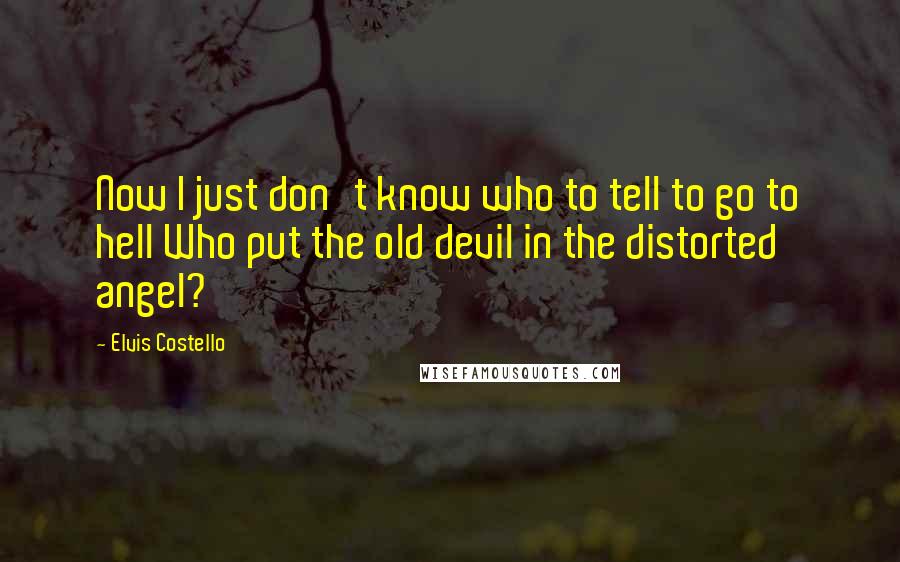 Elvis Costello Quotes: Now I just don't know who to tell to go to hell Who put the old devil in the distorted angel?