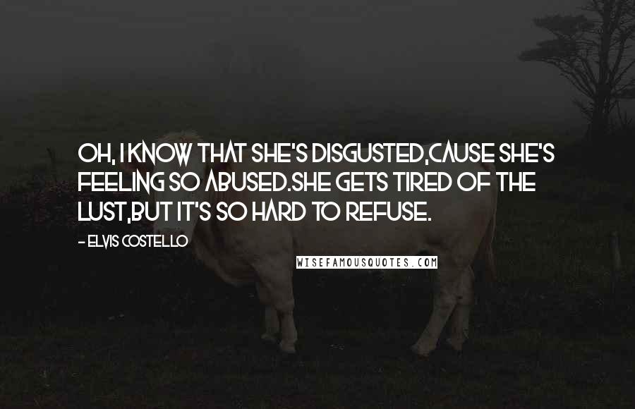 Elvis Costello Quotes: Oh, I know that she's disgusted,cause she's feeling so abused.She gets tired of the lust,but it's so hard to refuse.