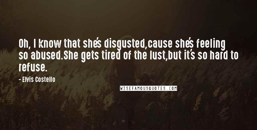 Elvis Costello Quotes: Oh, I know that she's disgusted,cause she's feeling so abused.She gets tired of the lust,but it's so hard to refuse.