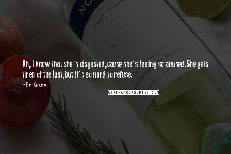 Elvis Costello Quotes: Oh, I know that she's disgusted,cause she's feeling so abused.She gets tired of the lust,but it's so hard to refuse.