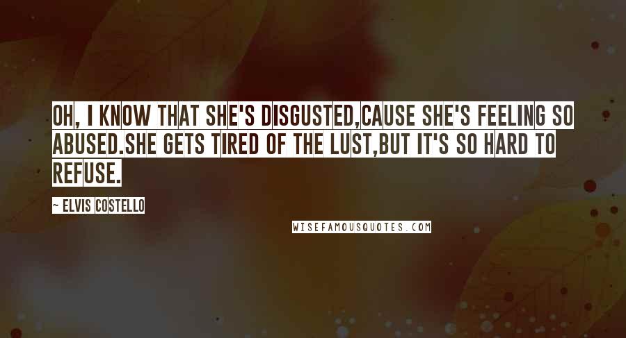 Elvis Costello Quotes: Oh, I know that she's disgusted,cause she's feeling so abused.She gets tired of the lust,but it's so hard to refuse.