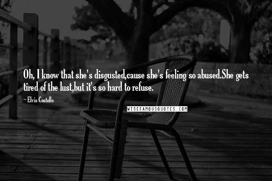 Elvis Costello Quotes: Oh, I know that she's disgusted,cause she's feeling so abused.She gets tired of the lust,but it's so hard to refuse.