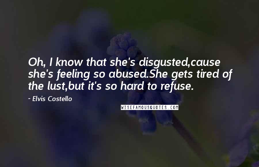 Elvis Costello Quotes: Oh, I know that she's disgusted,cause she's feeling so abused.She gets tired of the lust,but it's so hard to refuse.