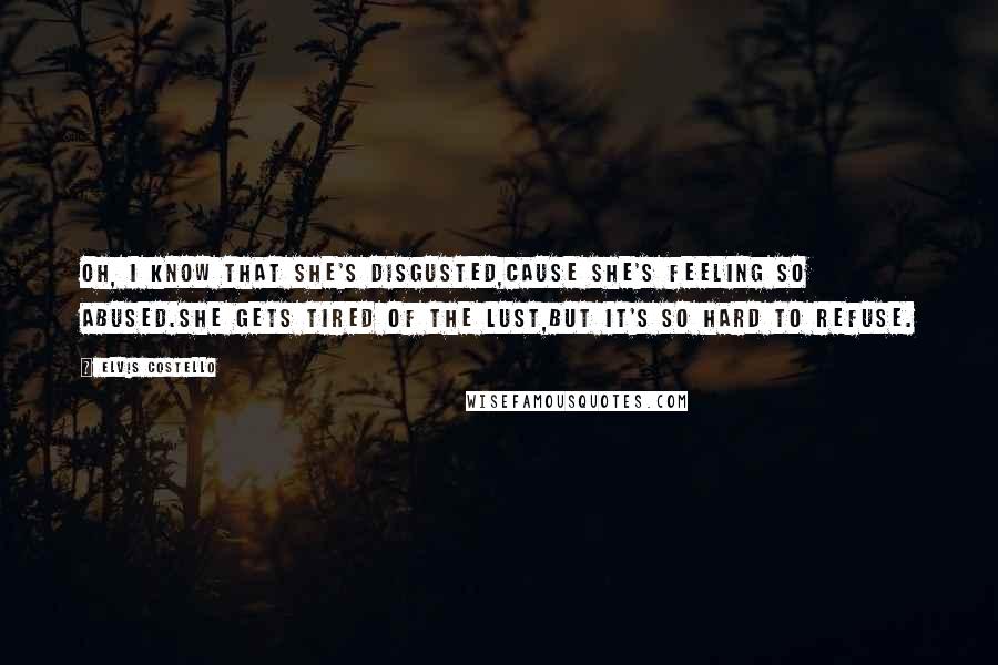 Elvis Costello Quotes: Oh, I know that she's disgusted,cause she's feeling so abused.She gets tired of the lust,but it's so hard to refuse.