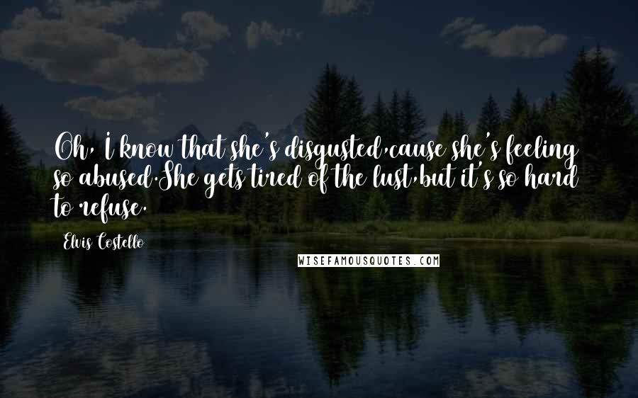 Elvis Costello Quotes: Oh, I know that she's disgusted,cause she's feeling so abused.She gets tired of the lust,but it's so hard to refuse.