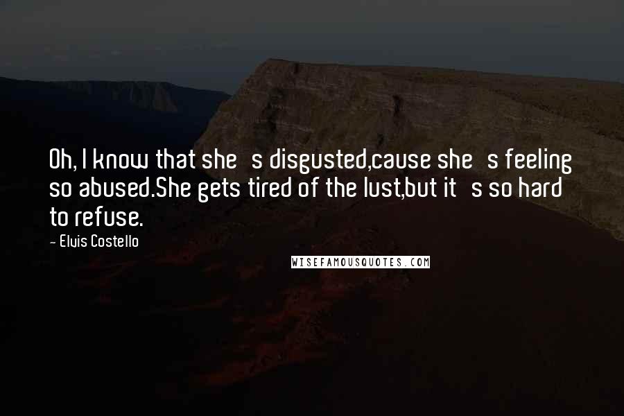 Elvis Costello Quotes: Oh, I know that she's disgusted,cause she's feeling so abused.She gets tired of the lust,but it's so hard to refuse.