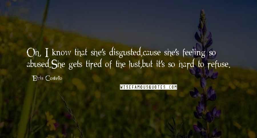 Elvis Costello Quotes: Oh, I know that she's disgusted,cause she's feeling so abused.She gets tired of the lust,but it's so hard to refuse.