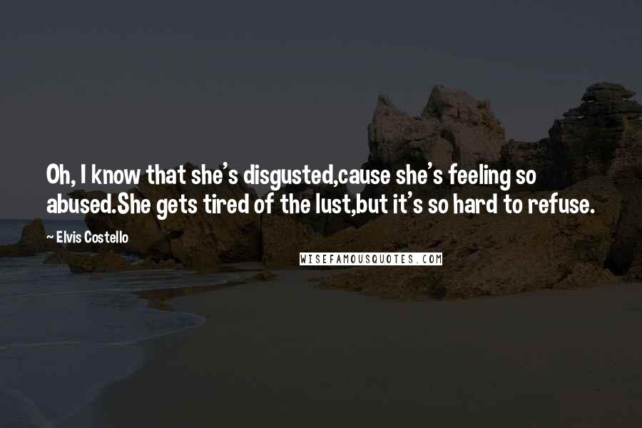 Elvis Costello Quotes: Oh, I know that she's disgusted,cause she's feeling so abused.She gets tired of the lust,but it's so hard to refuse.