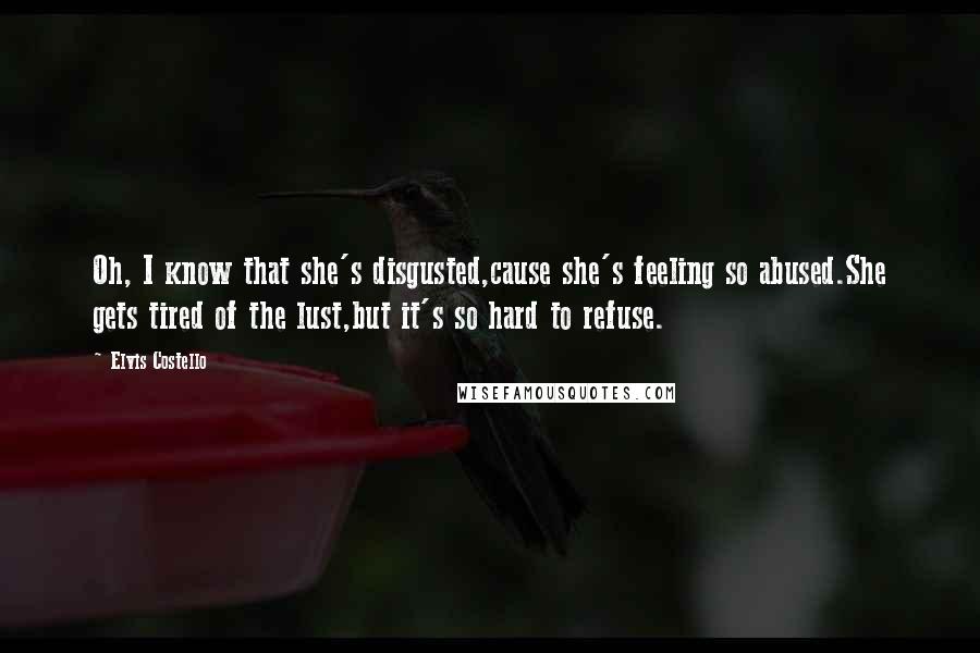 Elvis Costello Quotes: Oh, I know that she's disgusted,cause she's feeling so abused.She gets tired of the lust,but it's so hard to refuse.