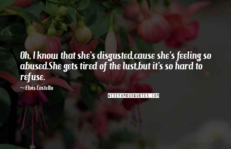 Elvis Costello Quotes: Oh, I know that she's disgusted,cause she's feeling so abused.She gets tired of the lust,but it's so hard to refuse.