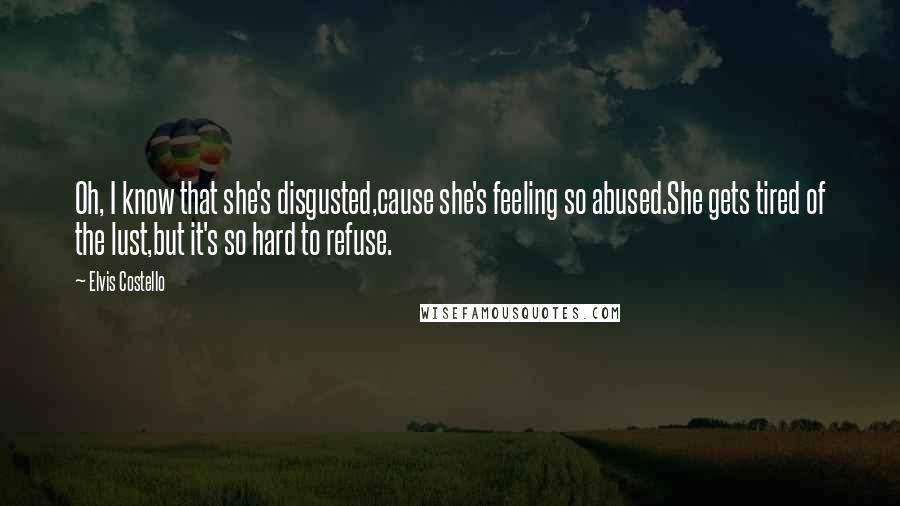 Elvis Costello Quotes: Oh, I know that she's disgusted,cause she's feeling so abused.She gets tired of the lust,but it's so hard to refuse.