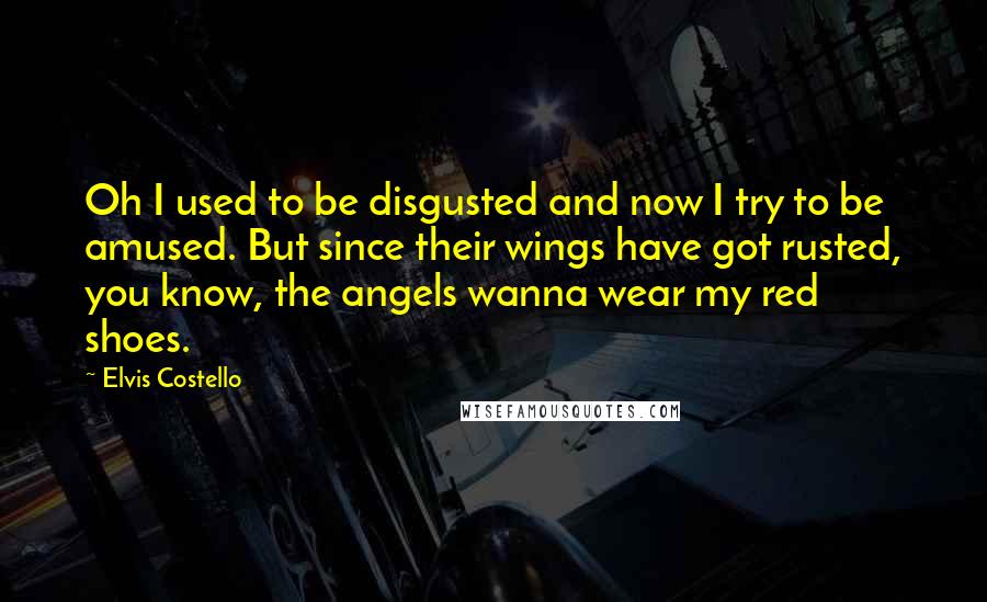 Elvis Costello Quotes: Oh I used to be disgusted and now I try to be amused. But since their wings have got rusted, you know, the angels wanna wear my red shoes.