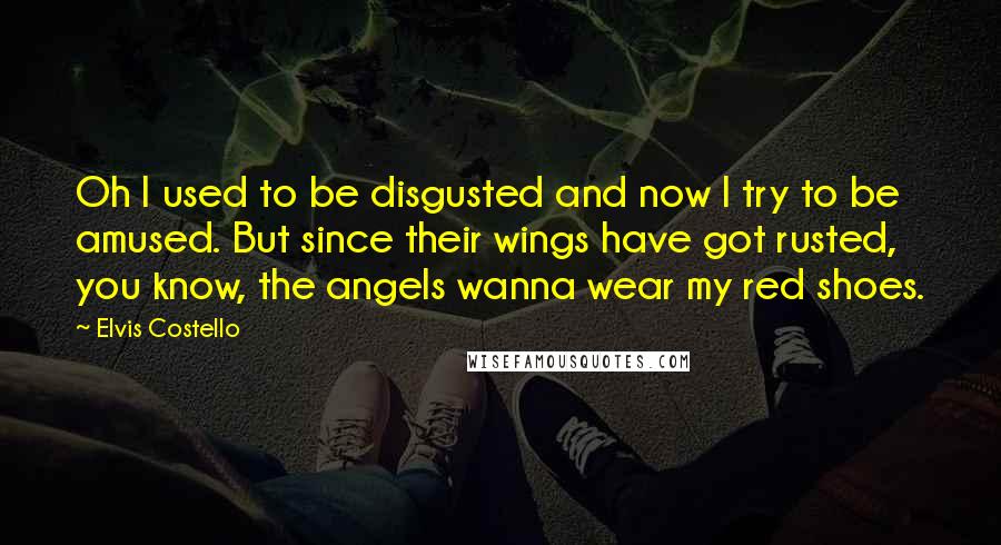 Elvis Costello Quotes: Oh I used to be disgusted and now I try to be amused. But since their wings have got rusted, you know, the angels wanna wear my red shoes.