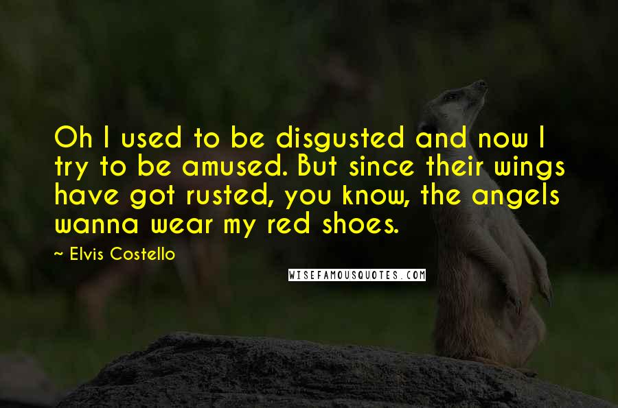 Elvis Costello Quotes: Oh I used to be disgusted and now I try to be amused. But since their wings have got rusted, you know, the angels wanna wear my red shoes.