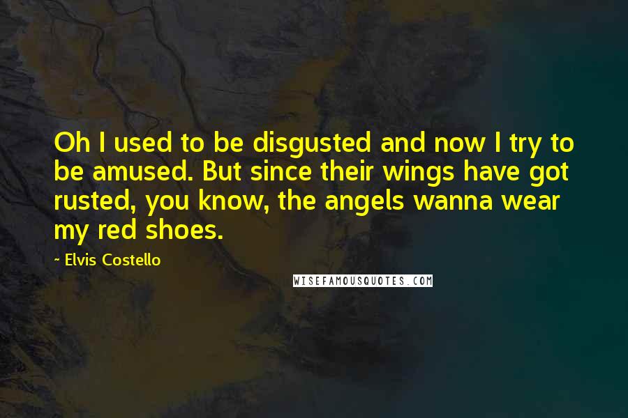 Elvis Costello Quotes: Oh I used to be disgusted and now I try to be amused. But since their wings have got rusted, you know, the angels wanna wear my red shoes.