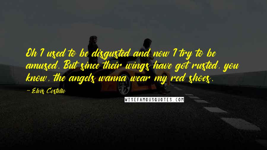 Elvis Costello Quotes: Oh I used to be disgusted and now I try to be amused. But since their wings have got rusted, you know, the angels wanna wear my red shoes.