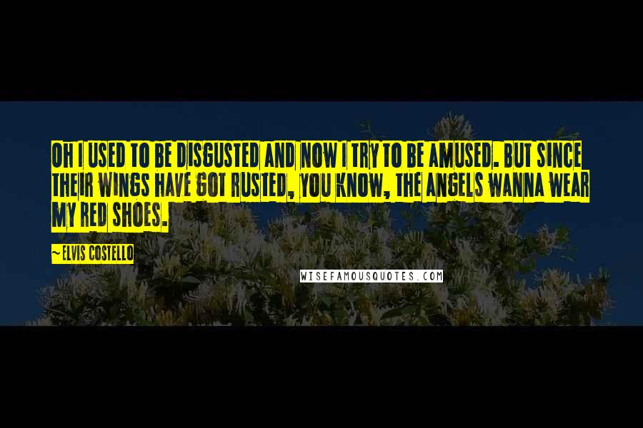 Elvis Costello Quotes: Oh I used to be disgusted and now I try to be amused. But since their wings have got rusted, you know, the angels wanna wear my red shoes.