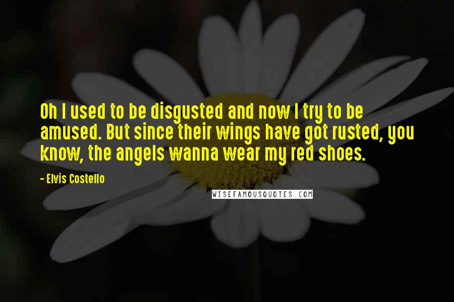 Elvis Costello Quotes: Oh I used to be disgusted and now I try to be amused. But since their wings have got rusted, you know, the angels wanna wear my red shoes.