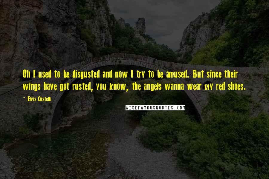 Elvis Costello Quotes: Oh I used to be disgusted and now I try to be amused. But since their wings have got rusted, you know, the angels wanna wear my red shoes.