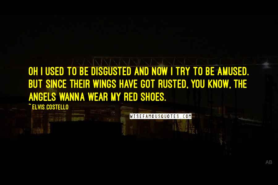 Elvis Costello Quotes: Oh I used to be disgusted and now I try to be amused. But since their wings have got rusted, you know, the angels wanna wear my red shoes.