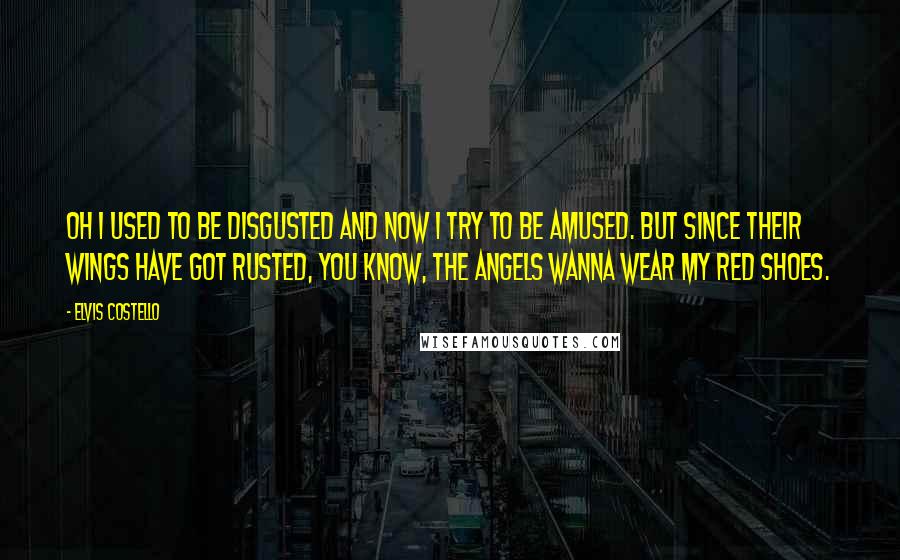 Elvis Costello Quotes: Oh I used to be disgusted and now I try to be amused. But since their wings have got rusted, you know, the angels wanna wear my red shoes.