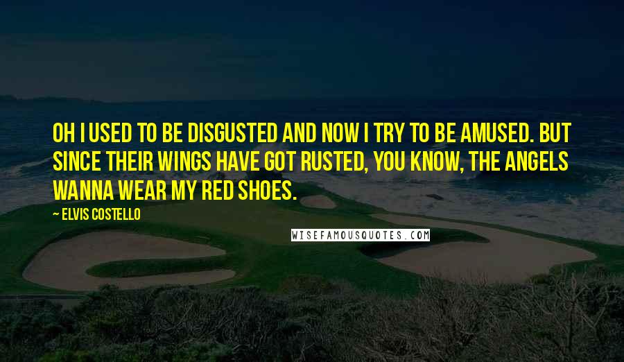 Elvis Costello Quotes: Oh I used to be disgusted and now I try to be amused. But since their wings have got rusted, you know, the angels wanna wear my red shoes.