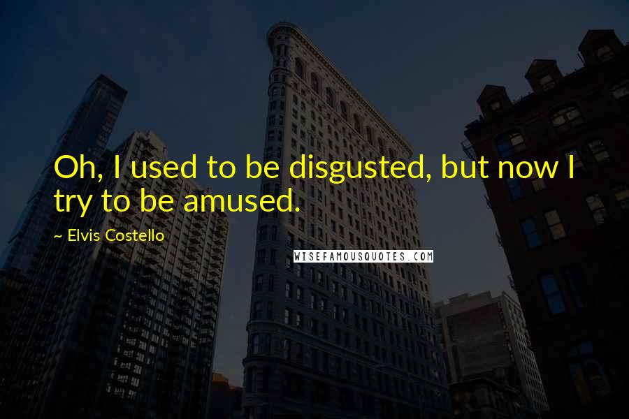 Elvis Costello Quotes: Oh, I used to be disgusted, but now I try to be amused.