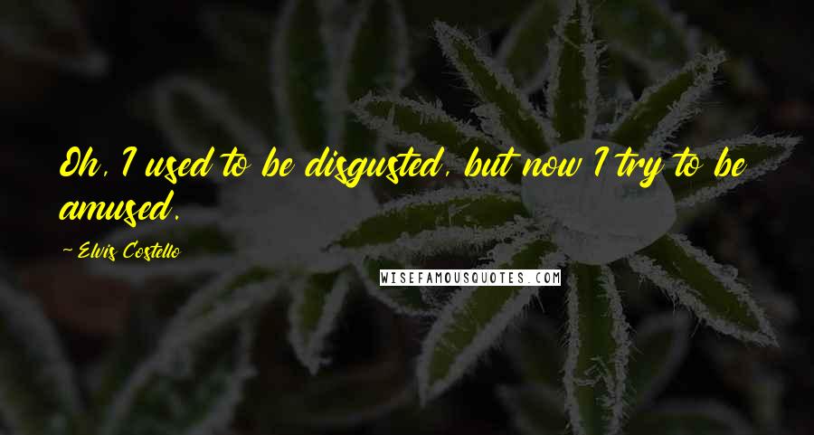 Elvis Costello Quotes: Oh, I used to be disgusted, but now I try to be amused.