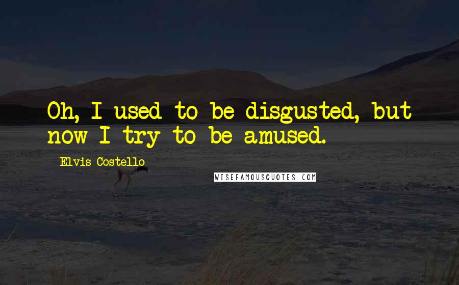 Elvis Costello Quotes: Oh, I used to be disgusted, but now I try to be amused.