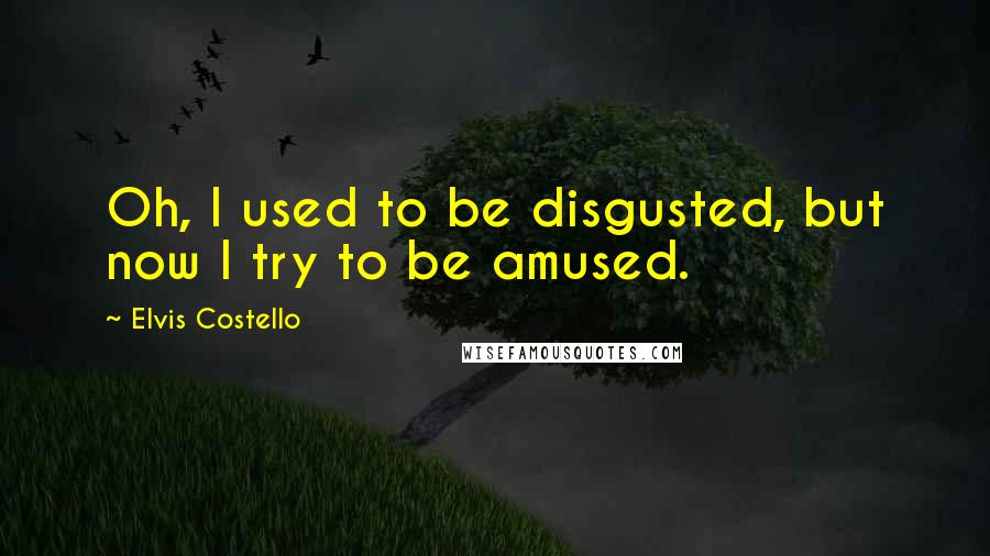 Elvis Costello Quotes: Oh, I used to be disgusted, but now I try to be amused.