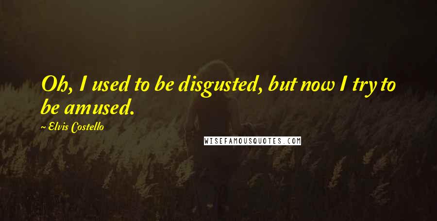 Elvis Costello Quotes: Oh, I used to be disgusted, but now I try to be amused.