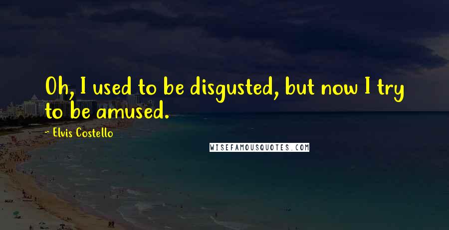 Elvis Costello Quotes: Oh, I used to be disgusted, but now I try to be amused.
