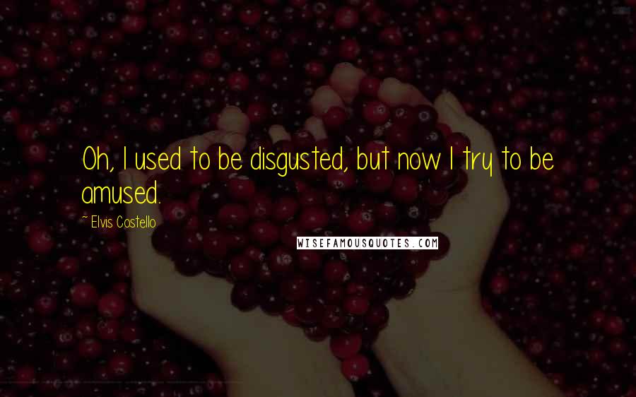 Elvis Costello Quotes: Oh, I used to be disgusted, but now I try to be amused.