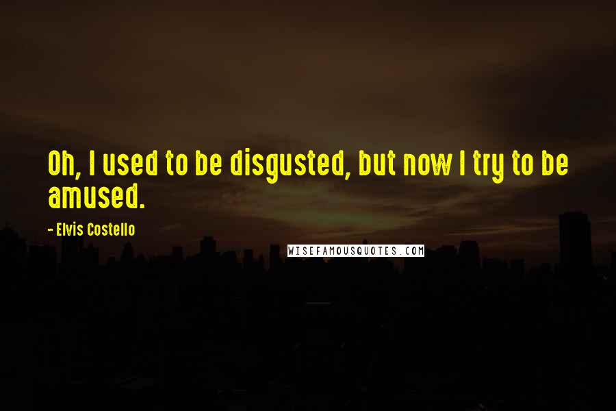 Elvis Costello Quotes: Oh, I used to be disgusted, but now I try to be amused.