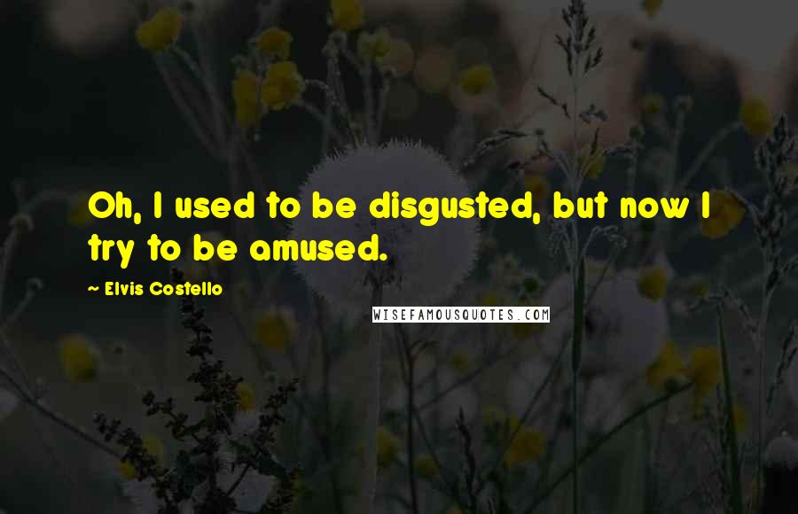 Elvis Costello Quotes: Oh, I used to be disgusted, but now I try to be amused.