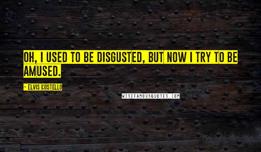 Elvis Costello Quotes: Oh, I used to be disgusted, but now I try to be amused.