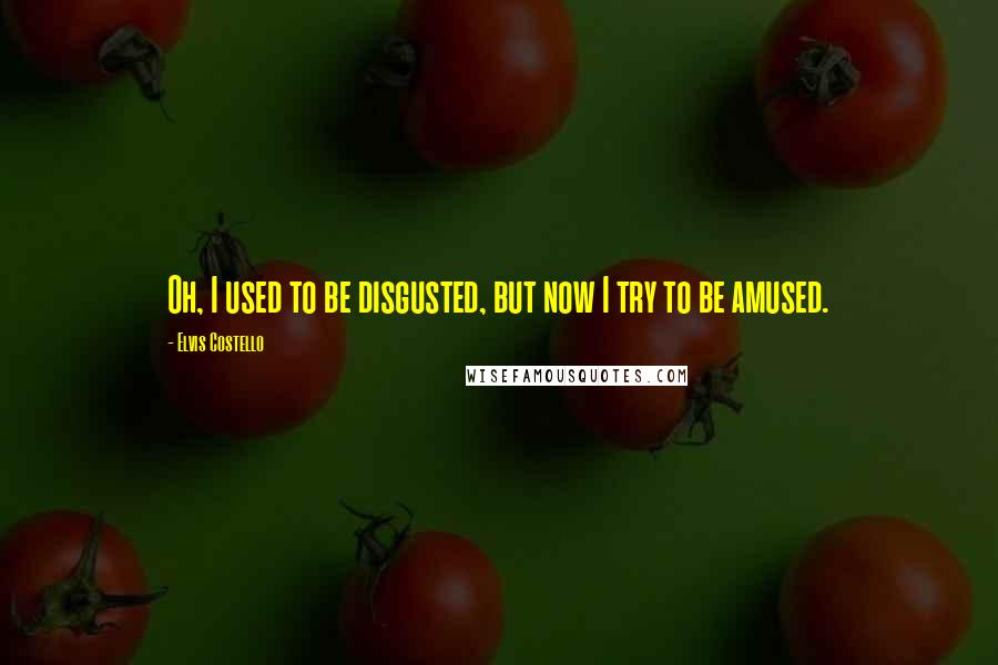 Elvis Costello Quotes: Oh, I used to be disgusted, but now I try to be amused.