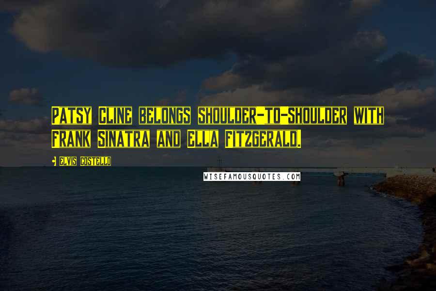 Elvis Costello Quotes: Patsy Cline belongs shoulder-to-shoulder with Frank Sinatra and Ella Fitzgerald.