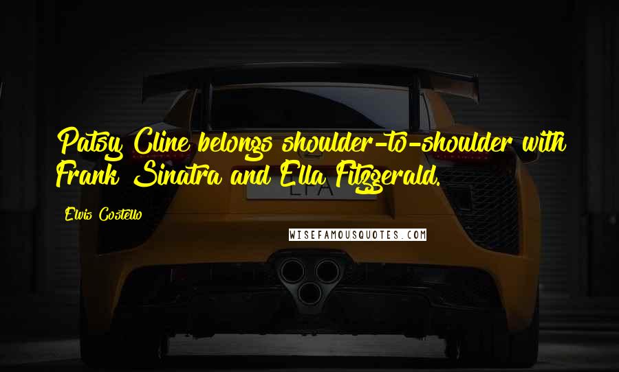 Elvis Costello Quotes: Patsy Cline belongs shoulder-to-shoulder with Frank Sinatra and Ella Fitzgerald.