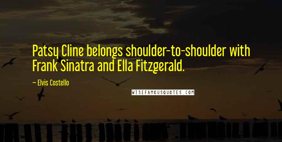 Elvis Costello Quotes: Patsy Cline belongs shoulder-to-shoulder with Frank Sinatra and Ella Fitzgerald.