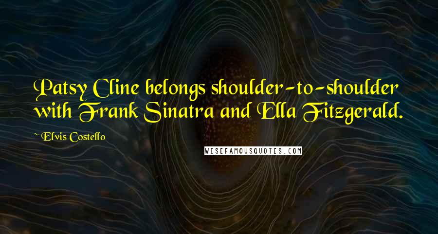 Elvis Costello Quotes: Patsy Cline belongs shoulder-to-shoulder with Frank Sinatra and Ella Fitzgerald.