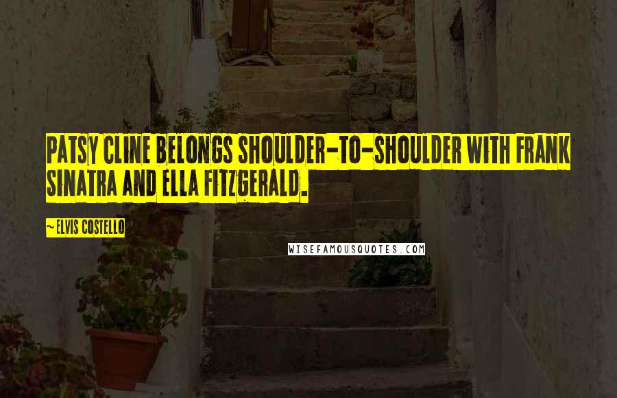 Elvis Costello Quotes: Patsy Cline belongs shoulder-to-shoulder with Frank Sinatra and Ella Fitzgerald.