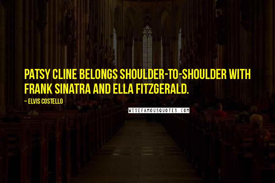 Elvis Costello Quotes: Patsy Cline belongs shoulder-to-shoulder with Frank Sinatra and Ella Fitzgerald.