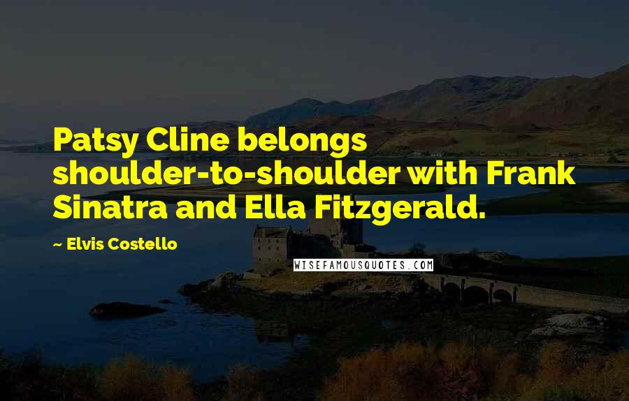 Elvis Costello Quotes: Patsy Cline belongs shoulder-to-shoulder with Frank Sinatra and Ella Fitzgerald.