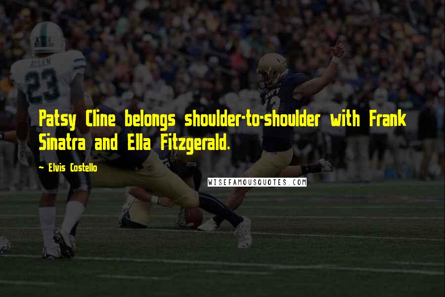 Elvis Costello Quotes: Patsy Cline belongs shoulder-to-shoulder with Frank Sinatra and Ella Fitzgerald.