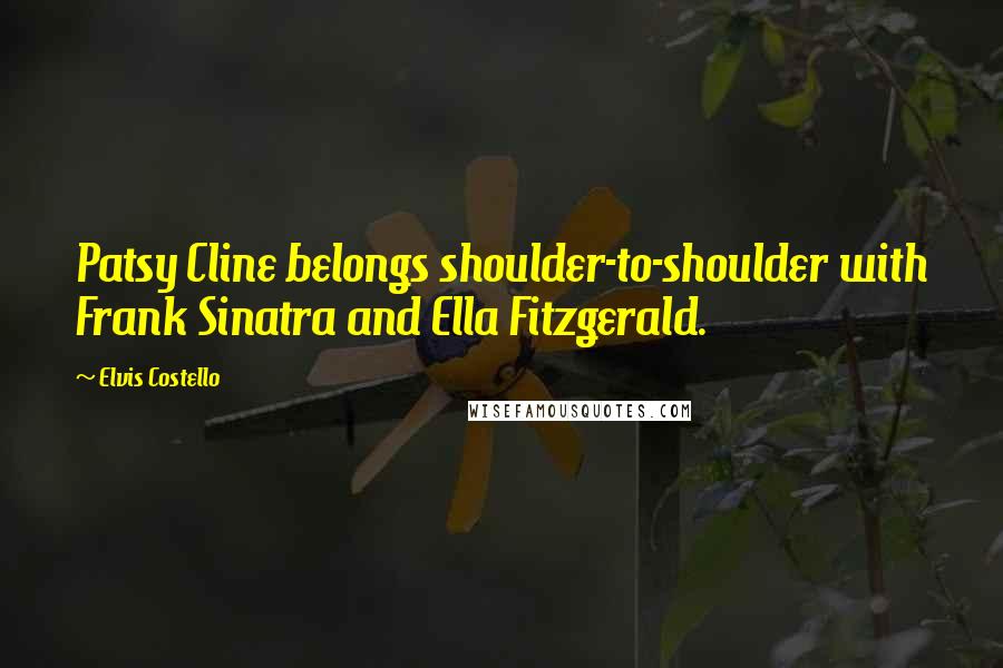 Elvis Costello Quotes: Patsy Cline belongs shoulder-to-shoulder with Frank Sinatra and Ella Fitzgerald.